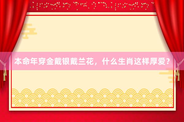本命年穿金戴银戴兰花，什么生肖这样厚爱？