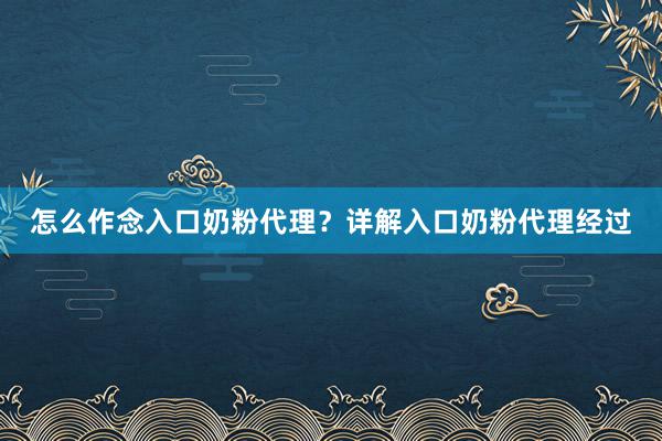 怎么作念入口奶粉代理？详解入口奶粉代理经过